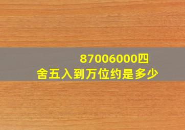 87006000四舍五入到万位约是多少