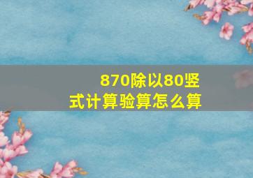 870除以80竖式计算验算怎么算