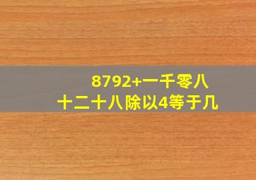 8792+一千零八十二十八除以4等于几