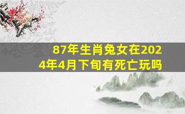 87年生肖兔女在2024年4月下旬有死亡玩吗