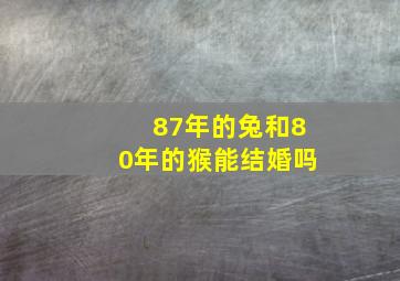 87年的兔和80年的猴能结婚吗