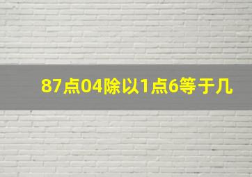 87点04除以1点6等于几