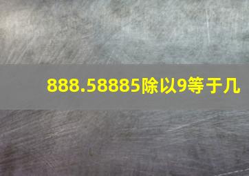 888.58885除以9等于几