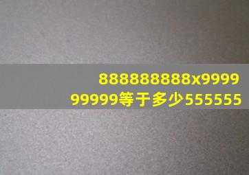 888888888x999999999等于多少555555