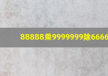 88888乘9999999除6666666