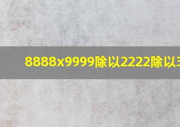 8888x9999除以2222除以3333