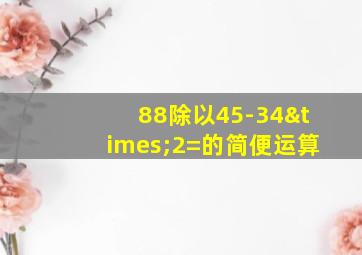 88除以45-34×2=的简便运算