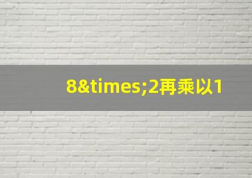 8×2再乘以1