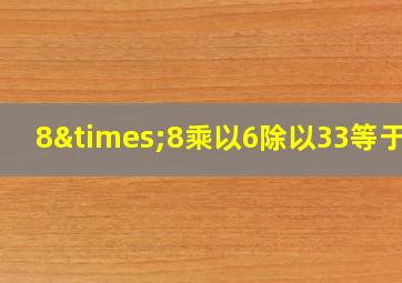 8×8乘以6除以33等于几