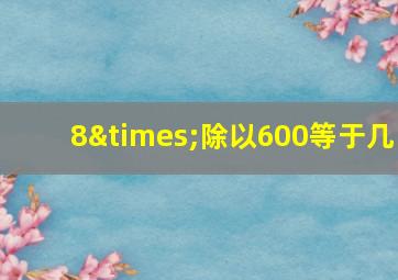 8×除以600等于几