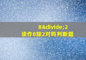 8÷2读作8除2对吗判断题