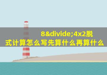 8÷4x2脱式计算怎么写先算什么再算什么