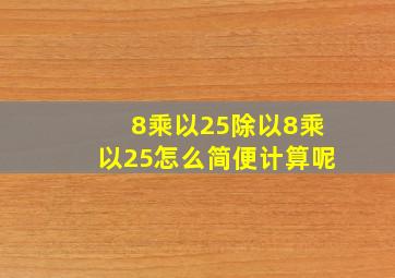 8乘以25除以8乘以25怎么简便计算呢