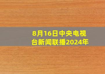 8月16日中央电视台新闻联播2024年