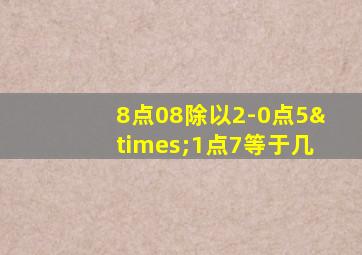 8点08除以2-0点5×1点7等于几