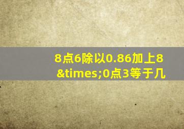 8点6除以0.86加上8×0点3等于几