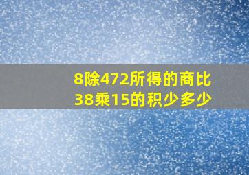 8除472所得的商比38乘15的积少多少