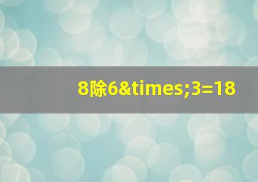 8除6×3=18