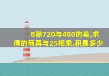 8除720与480的差,求得的商再与25相乘,积是多少