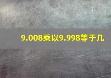 9.008乘以9.998等于几