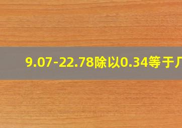 9.07-22.78除以0.34等于几