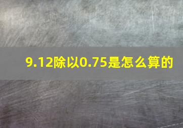 9.12除以0.75是怎么算的