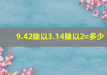 9.42除以3.14除以2=多少