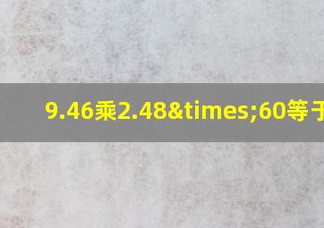 9.46乘2.48×60等于几