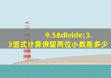 9.5÷3.3竖式计算保留两位小数是多少