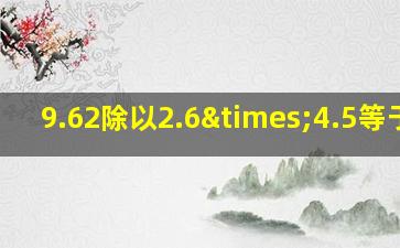 9.62除以2.6×4.5等于几