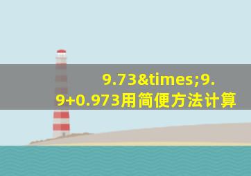 9.73×9.9+0.973用简便方法计算