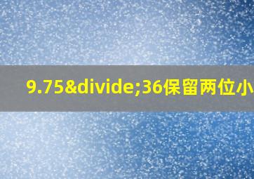 9.75÷36保留两位小数