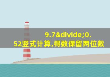 9.7÷0.52竖式计算,得数保留两位数