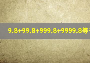 9.8+99.8+999.8+9999.8等于多少