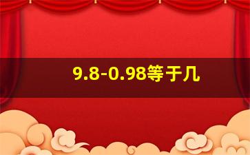 9.8-0.98等于几