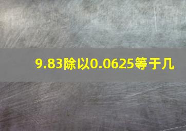 9.83除以0.0625等于几