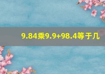 9.84乘9.9+98.4等于几