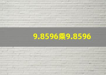 9.8596乘9.8596