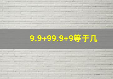 9.9+99.9+9等于几