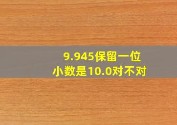 9.945保留一位小数是10.0对不对