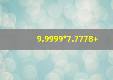 9.9999*7.7778+