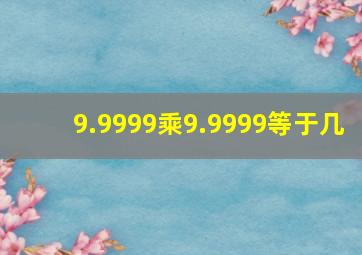 9.9999乘9.9999等于几