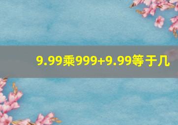 9.99乘999+9.99等于几