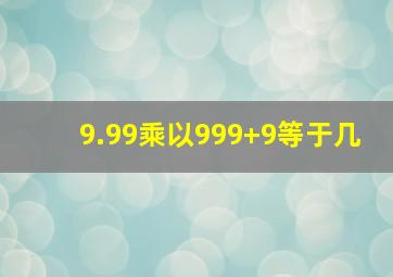 9.99乘以999+9等于几