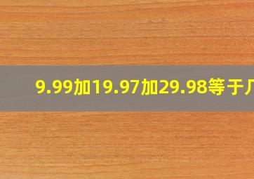 9.99加19.97加29.98等于几