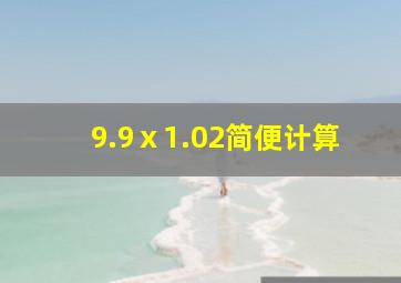 9.9ⅹ1.02简便计算