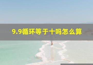 9.9循环等于十吗怎么算