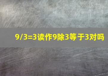 9/3=3读作9除3等于3对吗