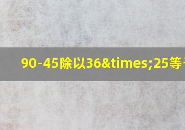 90-45除以36×25等于几