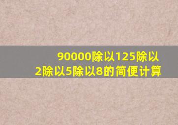 90000除以125除以2除以5除以8的简便计算